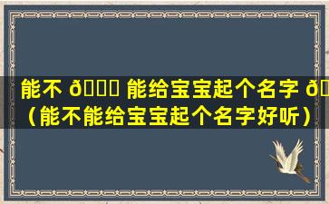 能不 🐝 能给宝宝起个名字 💮 （能不能给宝宝起个名字好听）